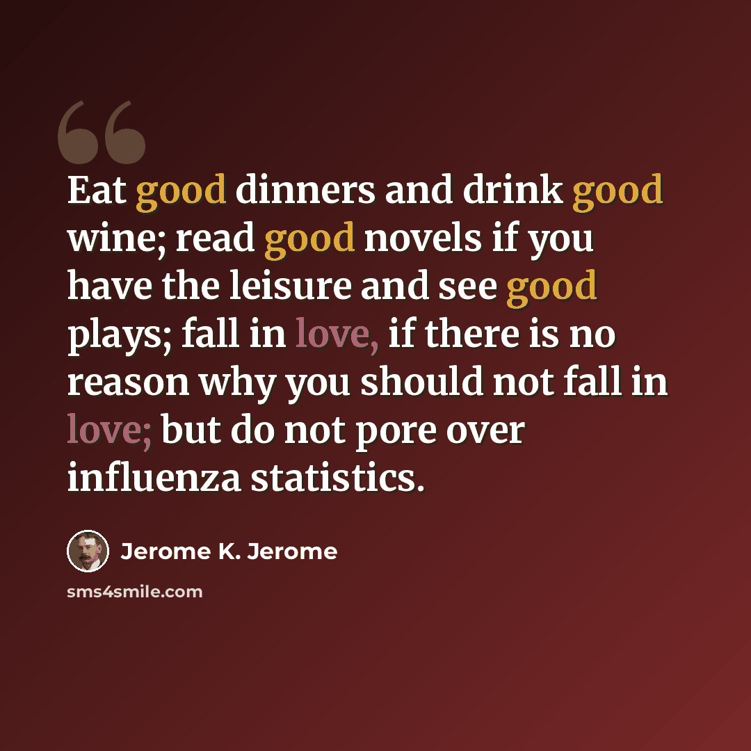 “Eat good dinners and drink good wine; read good novels if you have the leisure and see good plays; fall in love, if there is no reason why you should not fall in love; but do not pore over influenza statistics.” quote by Jerome K. Jerome