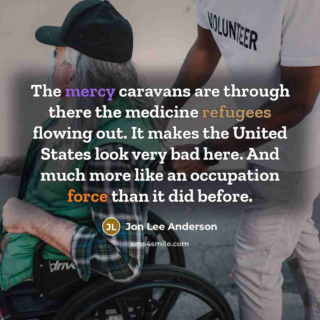 “The mercy caravans are through there the medicine refugees flowing out. It makes the United States look very bad here. And much more like an occupation force than it did before.” quote by Jon Lee Anderson