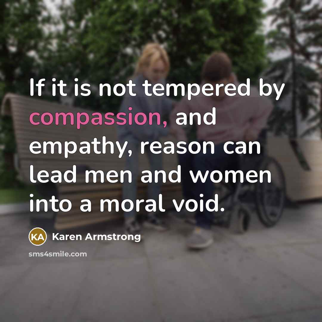 “If it is not tempered by compassion, and empathy, reason can lead men and women into a moral void.” quote by Karen Armstrong