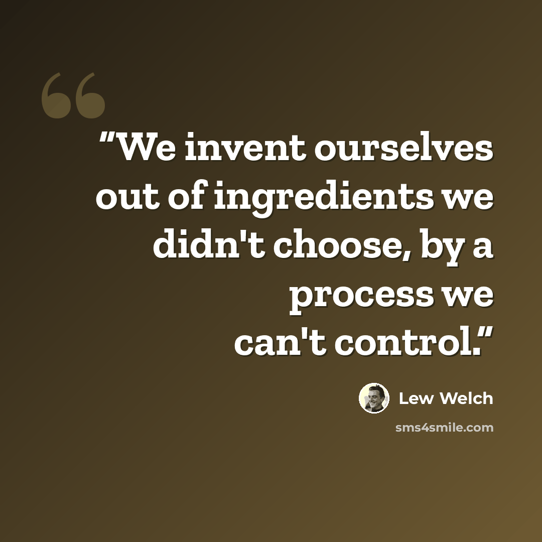 “We invent ourselves out of ingredients we didn't choose, by a process we can't control.” quote by Lew Welch