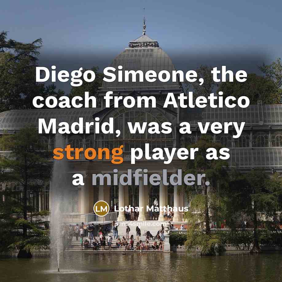 “Diego Simeone, the coach from Atletico Madrid, was a very strong player as a midfielder.” quote by Lothar Matthaus