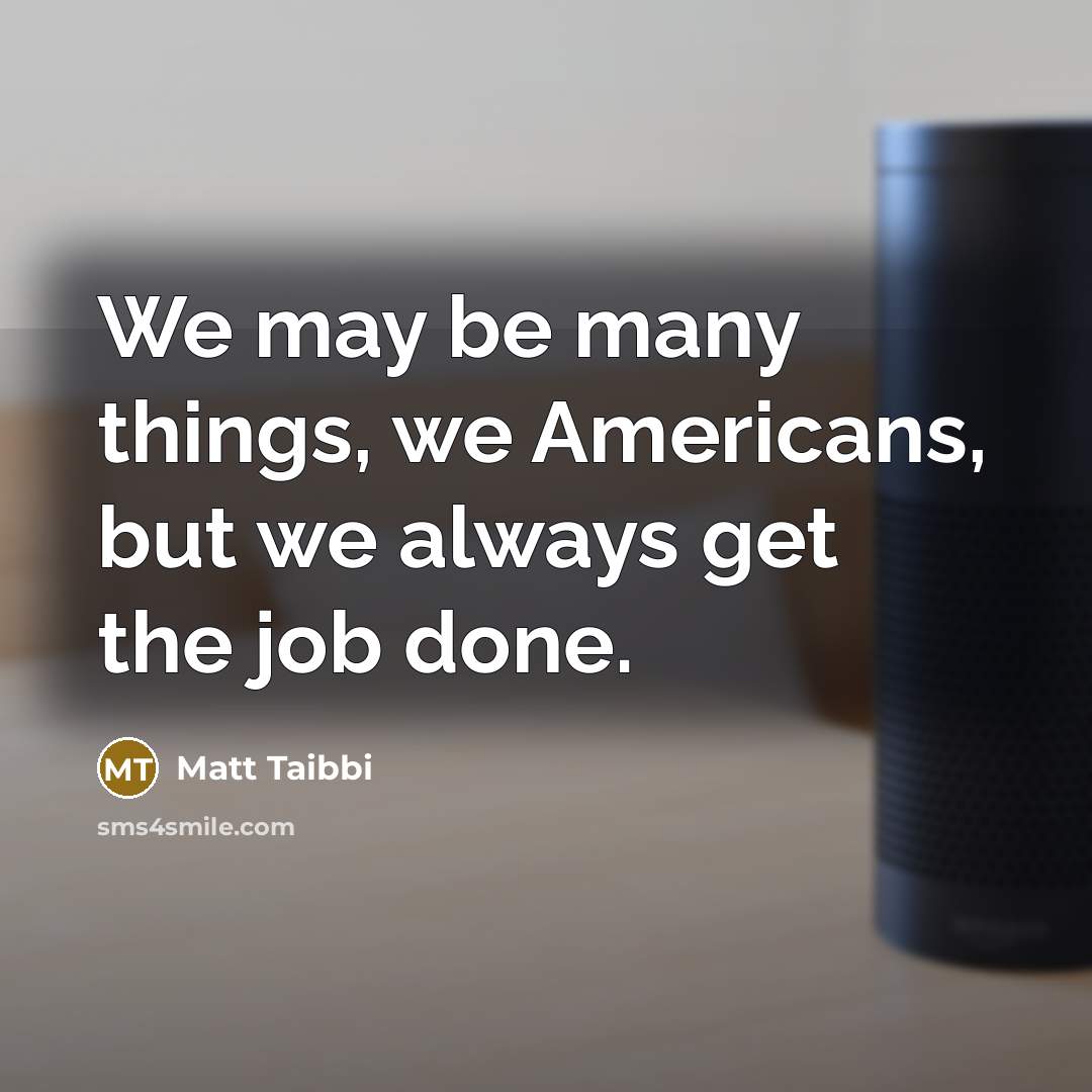 “We may be many things, we Americans, but we always get the job done.” quote by Matt Taibbi
