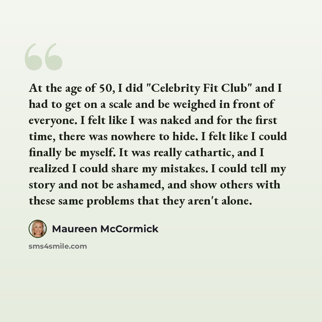 “At the age of 50, I did "Celebrity Fit Club" and I had to get on a scale and be weighed in front of everyone. I felt like I was naked and for the first time, there was nowhere to hide. I felt like I could finally be myself. It was really cathartic, and I realized I could share my mistakes. I could…” quote by Maureen McCormick