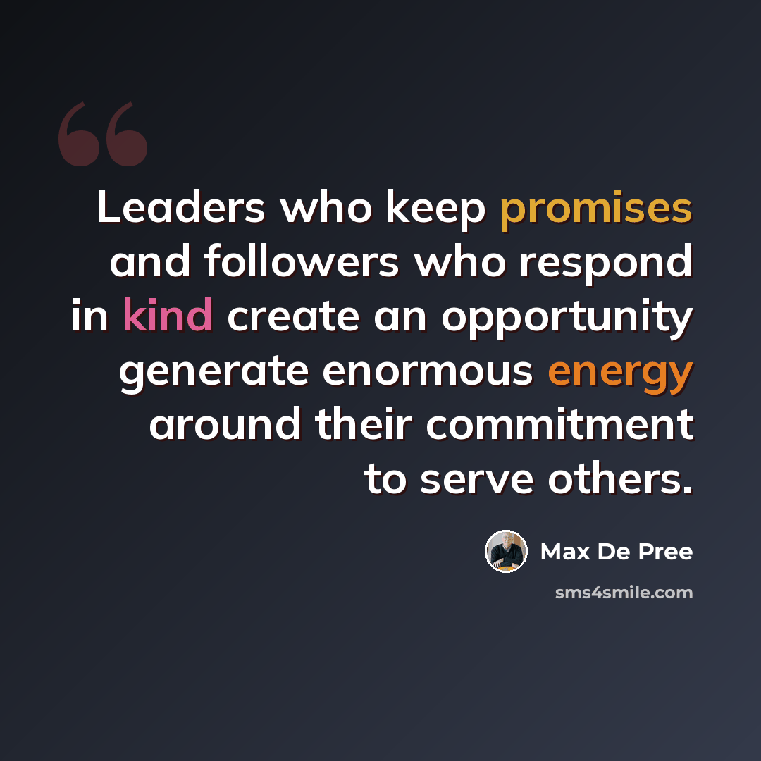 “Leaders who keep promises and followers who respond in kind create an opportunity generate enormous energy around their commitment to serve others.” quote by Max De Pree