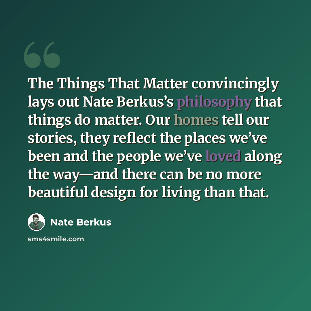 “The Things That Matter convincingly lays out Nate Berkus’s philosophy that things do matter. Our homes tell our stories, they reflect the places we’ve been and the people we’ve loved along the way—and there can be no more beautiful design for living than that.” quote by Nate Berkus