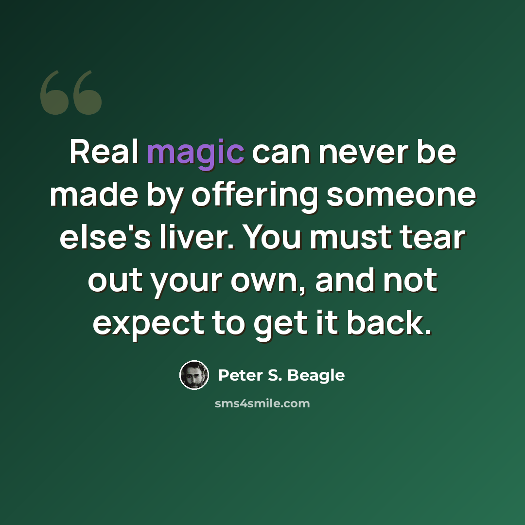 “Real magic can never be made by offering someone else's liver. You must tear out your own, and not expect to get it back.” quote by Peter S. Beagle