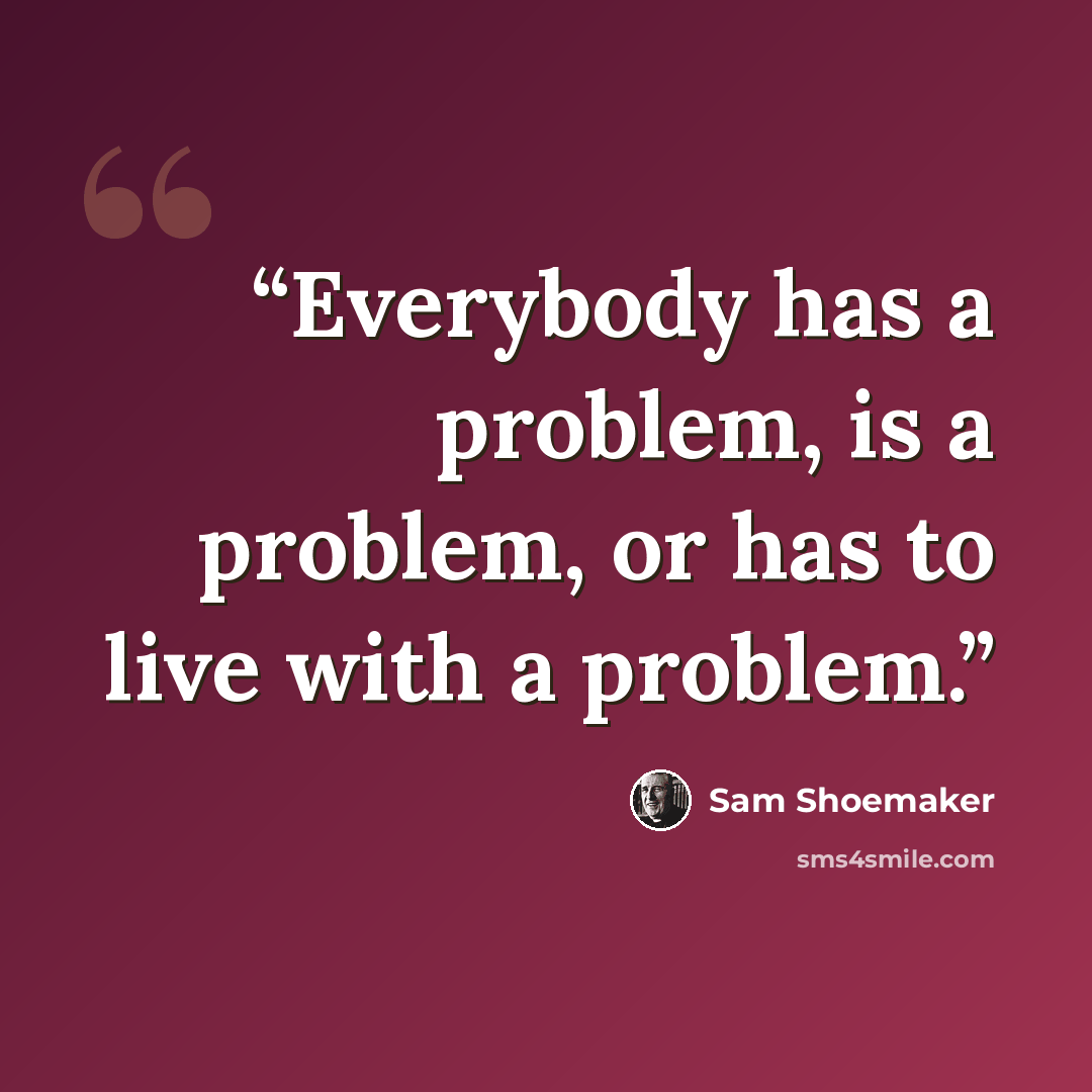 “Everybody has a problem, is a problem, or has to live with a problem.” quote by Sam Shoemaker