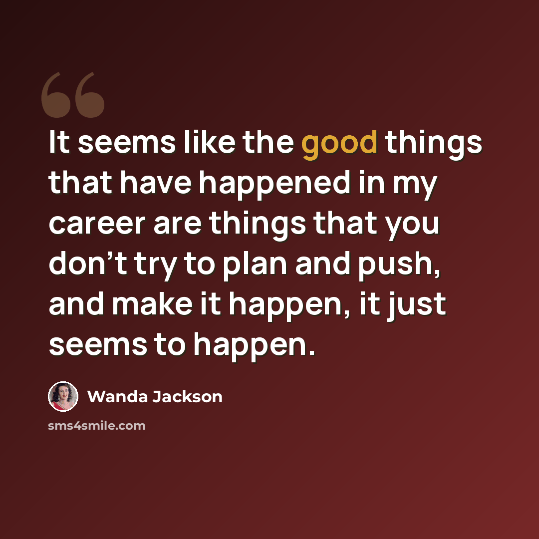“It seems like the good things that have happened in my career are things that you don't try to plan and push, and make it happen, it just seems to happen.” quote by Wanda Jackson