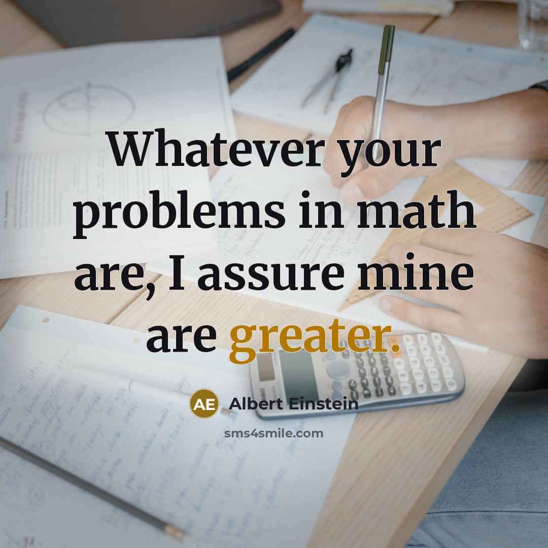 “Whatever your problems in math are, I assure mine are greater.” quote by Albert Einstein