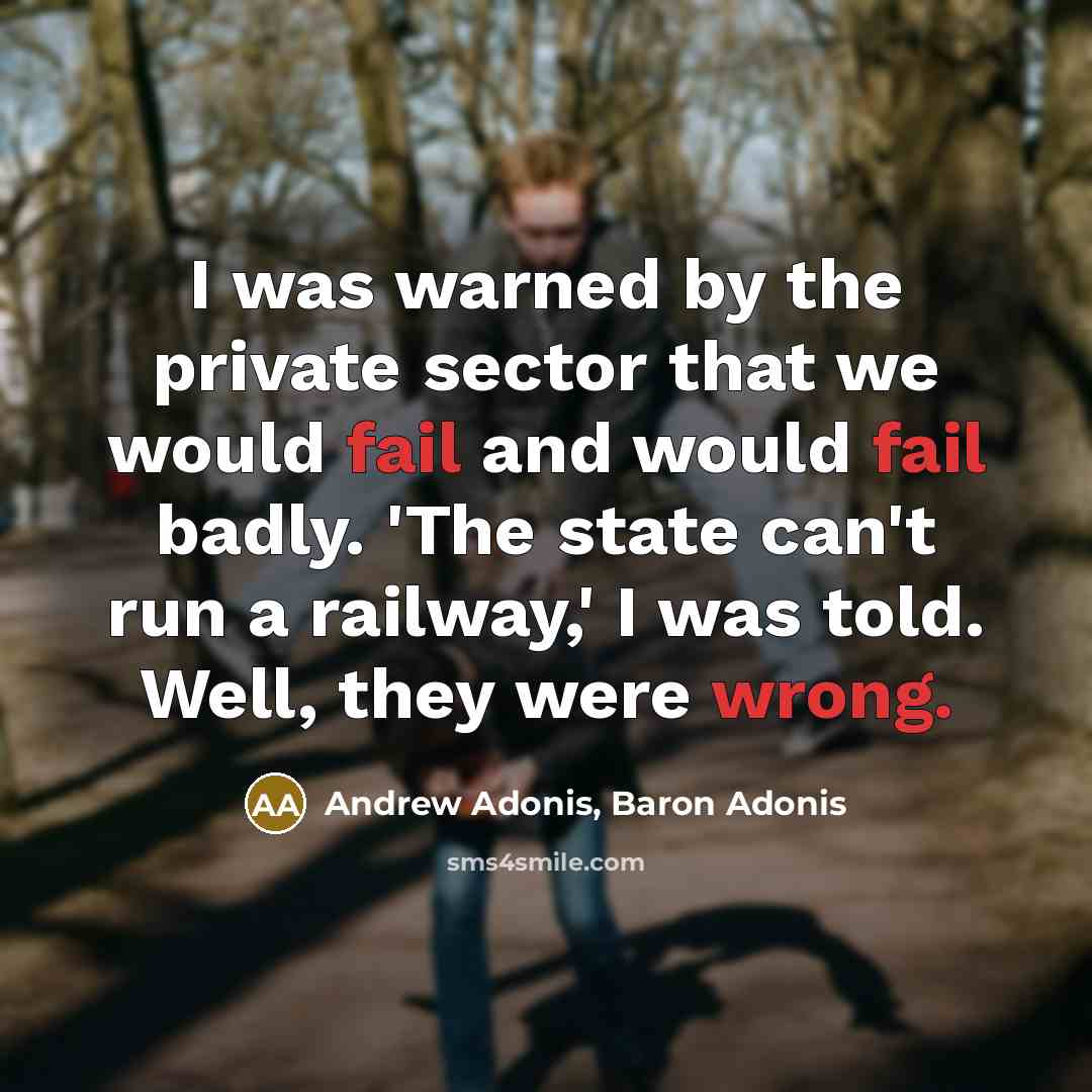 “I was warned by the private sector that we would fail and would fail badly. 'The state can't run a railway,' I was told. Well, they were wrong.” quote by Andrew Adonis, Baron Adonis
