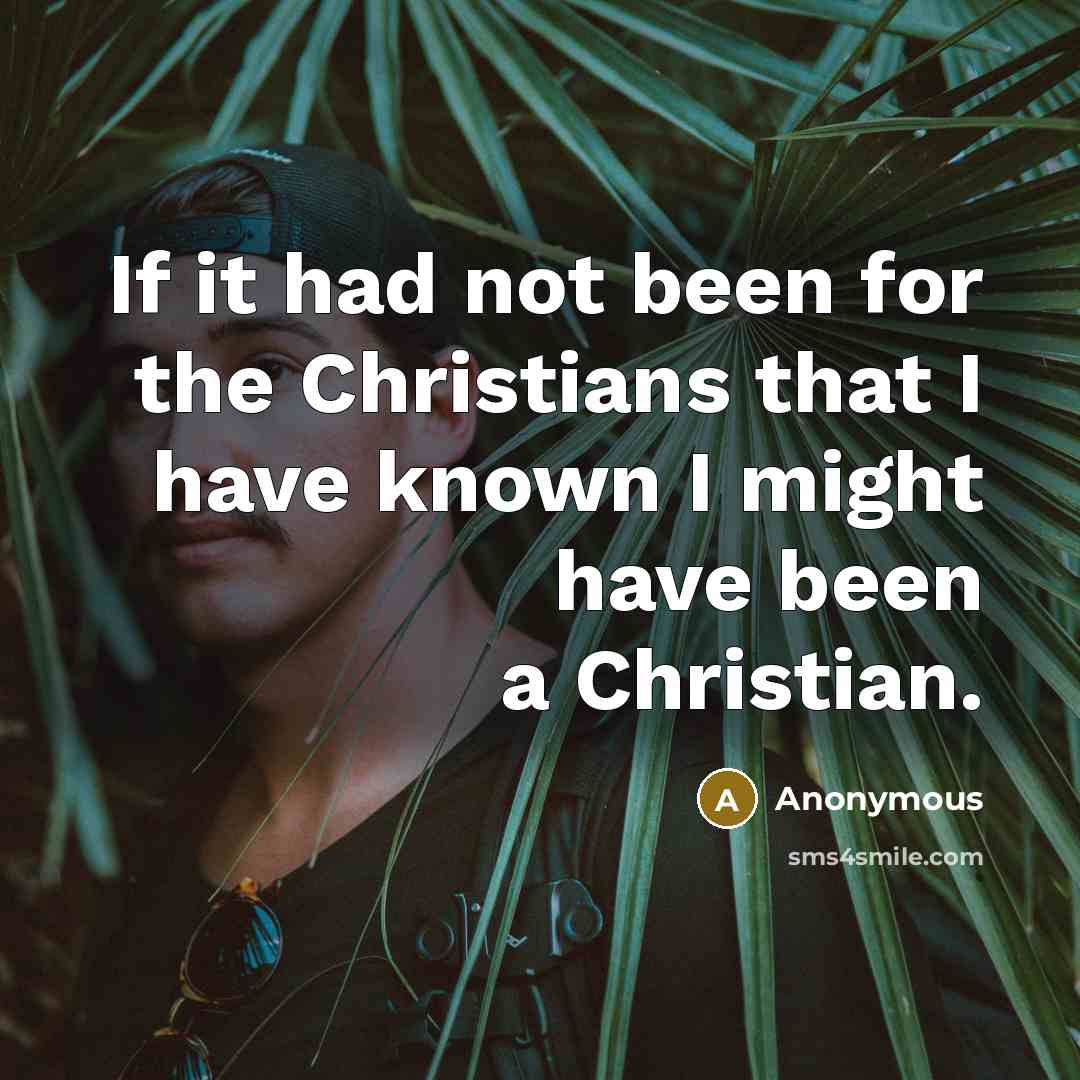 “If it had not been for the Christians that I have known I might have been a Christian.” quote by Anonymous