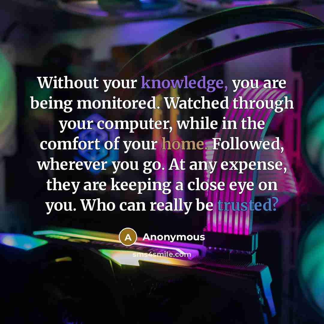 “Without your knowledge, you are being monitored. Watched through your computer, while in the comfort of your home. Followed, wherever you go. At any expense, they are keeping a close eye on you. Who can really be trusted?” quote by Anonymous