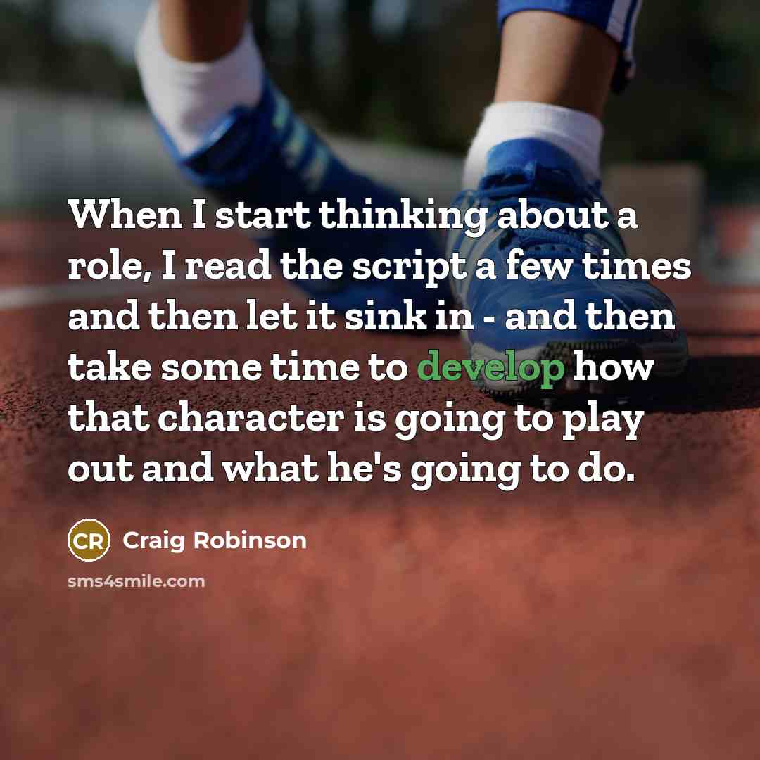 “When I start thinking about a role, I read the script a few times and then let it sink in - and then take some time to develop how that character is going to play out and what he's going to do.” quote by Craig Robinson