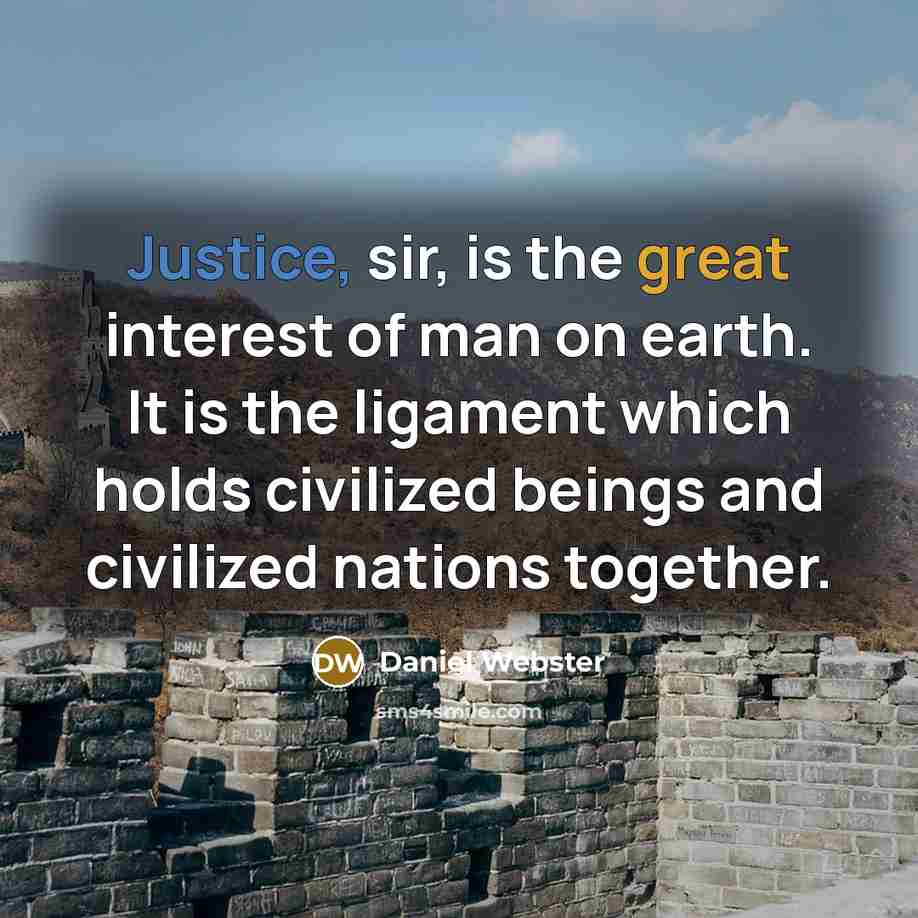 “Justice, sir, is the great interest of man on earth. It is the ligament which holds civilized beings and civilized nations together.” quote by Daniel Webster