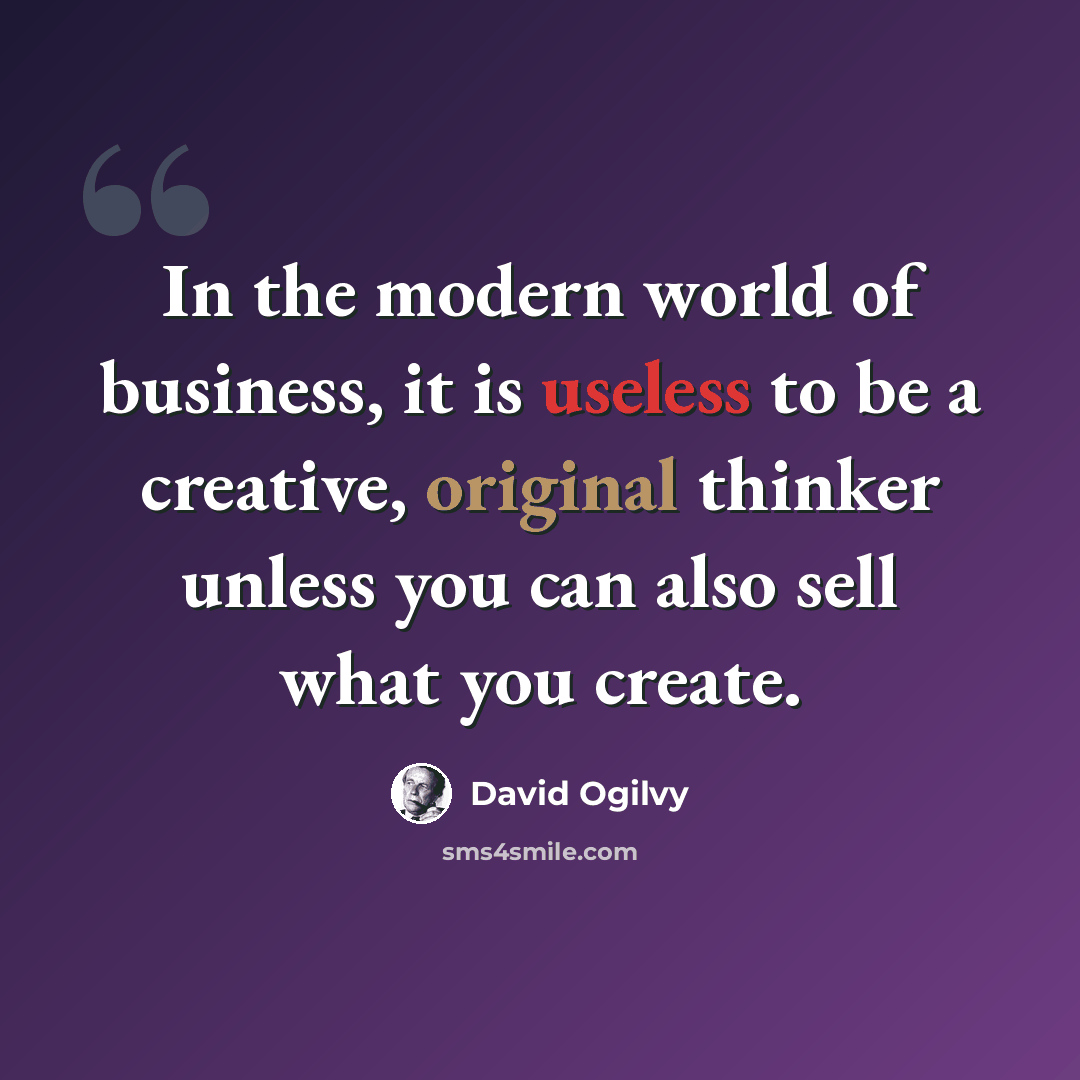 “In the modern world of business, it is useless to be a creative, original thinker unless you can also sell what you create.” quote by David Ogilvy