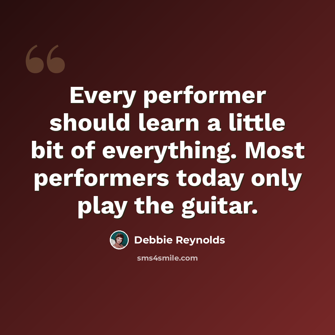 “Every performer should learn a little bit of everything. Most performers today only play the guitar.” quote by Debbie Reynolds