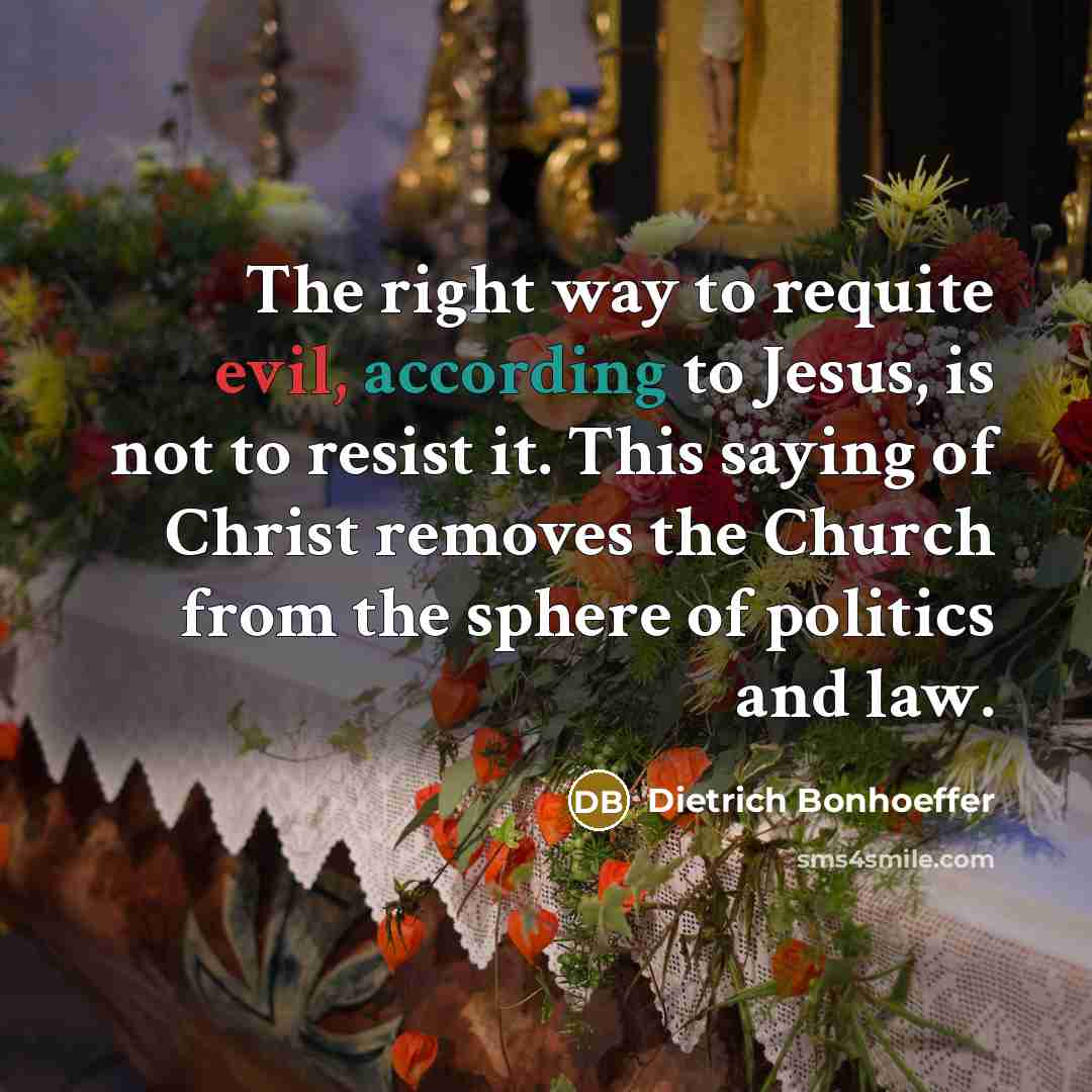 “The right way to requite evil, according to Jesus, is not to resist it. This saying of Christ removes the Church from the sphere of politics and law.” quote by Dietrich Bonhoeffer
