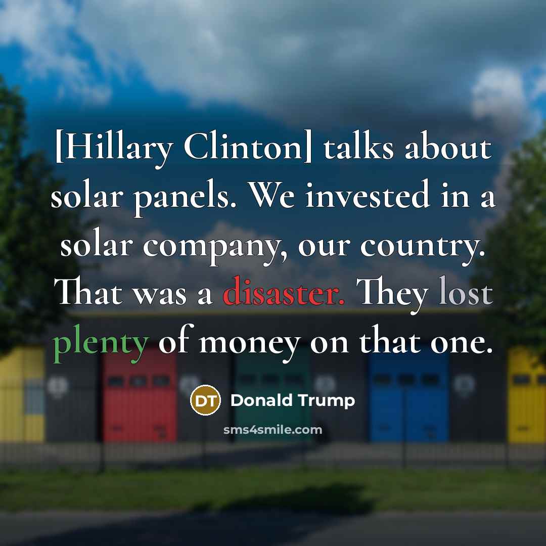 “[Hillary Clinton] talks about solar panels. We invested in a solar company, our country. That was a disaster. They lost plenty of money on that one.” quote by Donald Trump