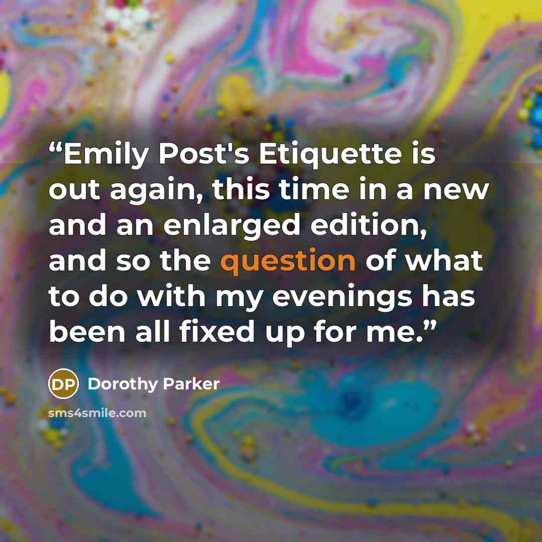 “Emily Post's Etiquette is out again, this time in a new and an enlarged edition, and so the question of what to do with my evenings has been all fixed up for me.” quote by Dorothy Parker