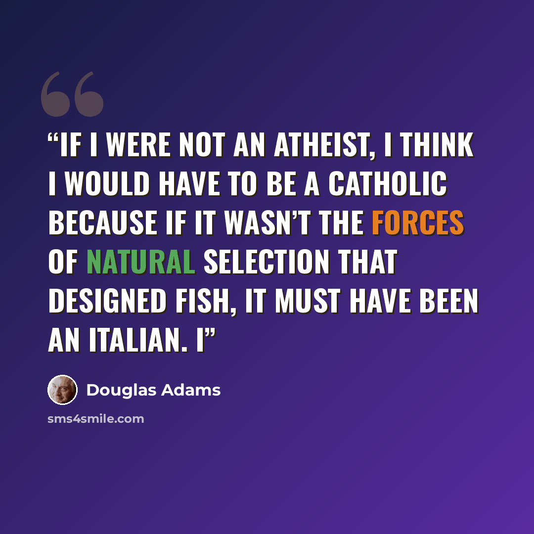“If I were not an atheist, I think I would have to be a Catholic because if it wasn’t the forces of natural selection that designed fish, it must have been an Italian. I” quote by Douglas Adams