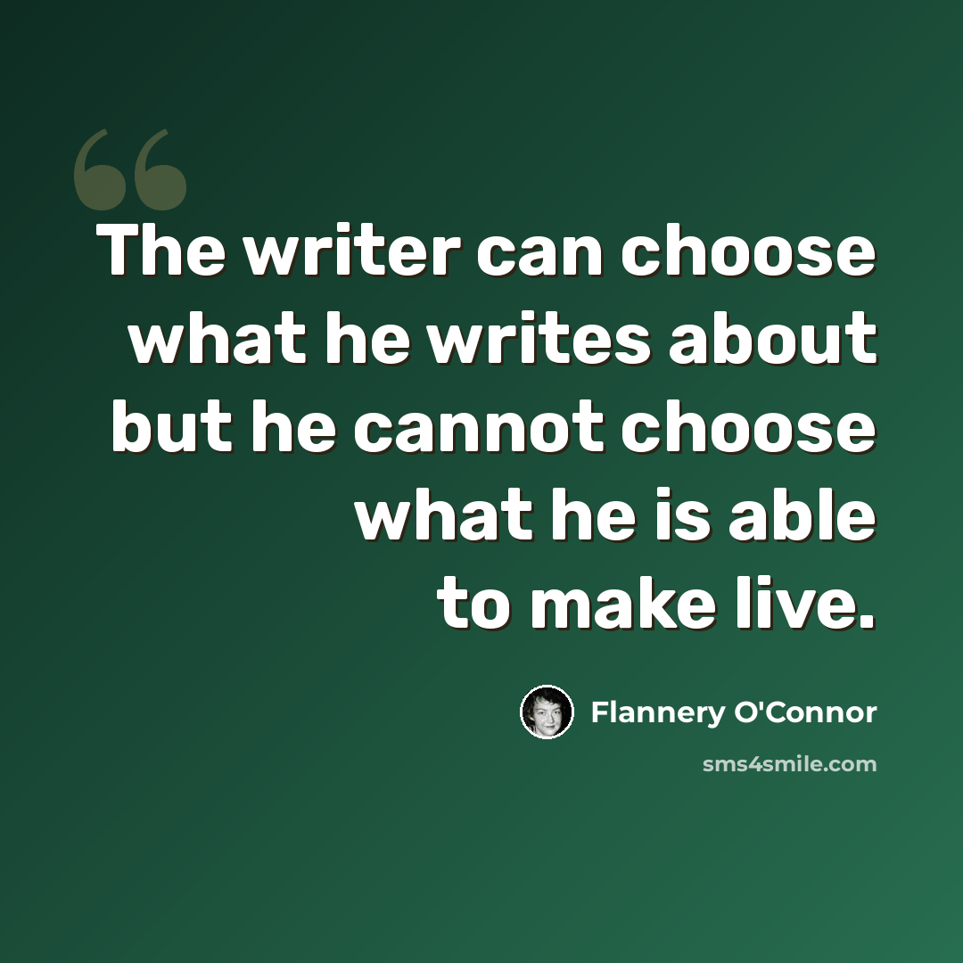 “The writer can choose what he writes about but he cannot choose what he is able to make live.” quote by Flannery O'Connor