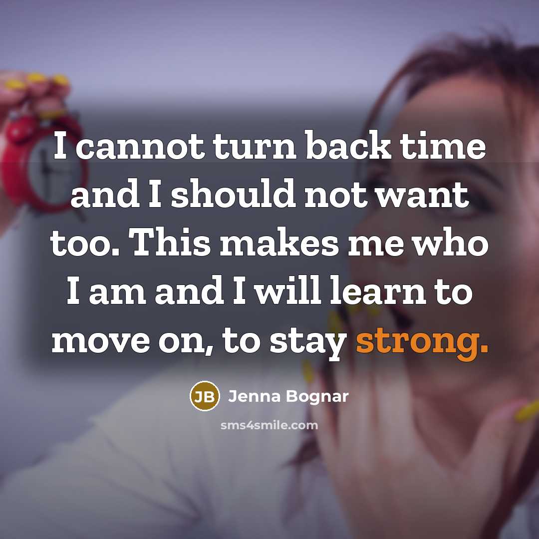 “I cannot turn back time and I should not want too. This makes me who I am and I will learn to move on, to stay strong.” quote by Jenna Bognar