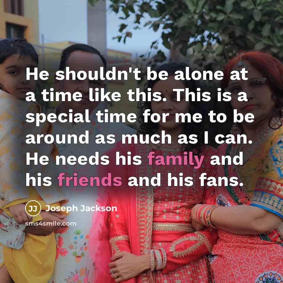 “He shouldn't be alone at a time like this. This is a special time for me to be around as much as I can. He needs his family and his friends and his fans.” quote by Joseph Jackson