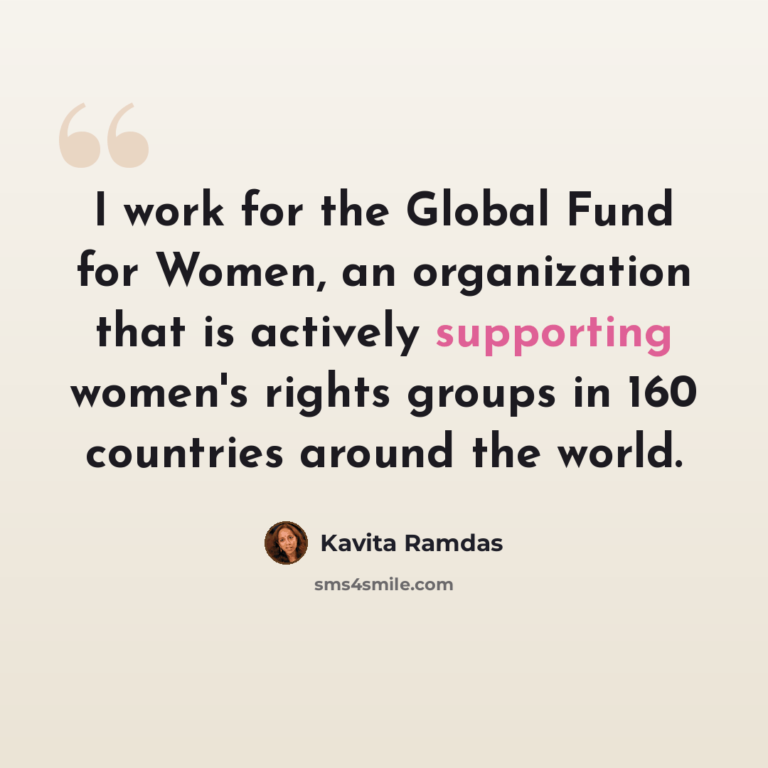 “I work for the Global Fund for Women, an organization that is actively supporting women's rights groups in 160 countries around the world.” quote by Kavita Ramdas