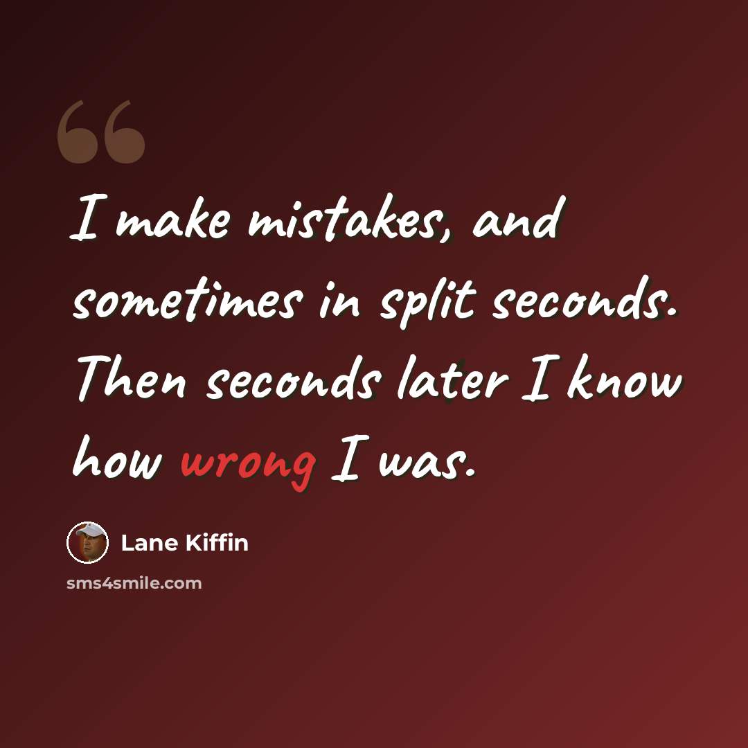 “I make mistakes, and sometimes in split seconds. Then seconds later I know how wrong I was.” quote by Lane Kiffin