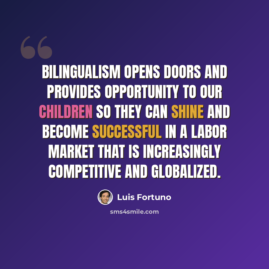 “Bilingualism opens doors and provides opportunity to our children so they can shine and become successful in a labor market that is increasingly competitive and globalized.” quote by Luis Fortuno