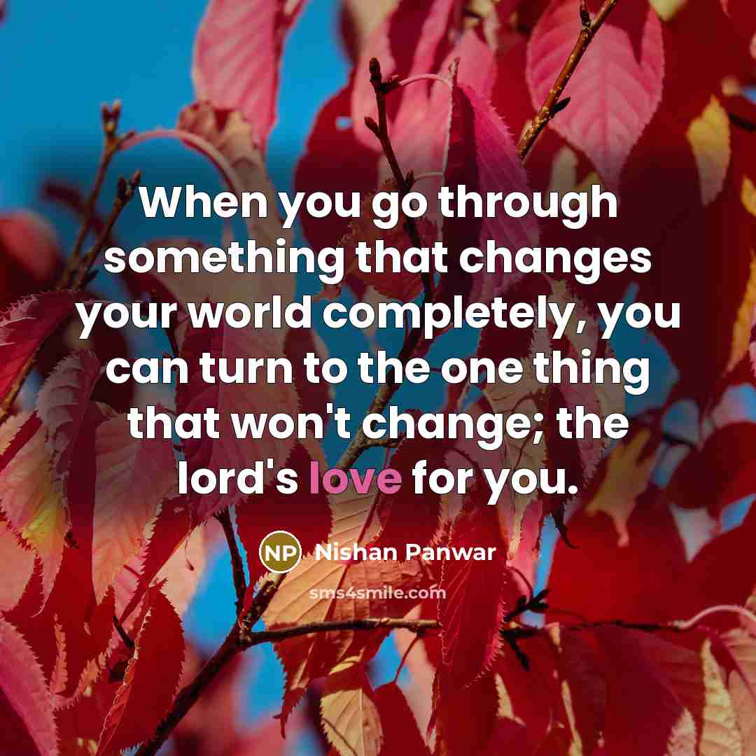 “When you go through something that changes your world completely, you can turn to the one thing that won't change; the lord's love for you.” quote by Nishan Panwar