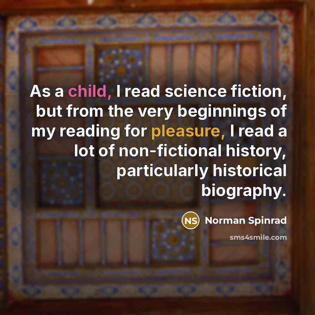 “As a child, I read science fiction, but from the very beginnings of my reading for pleasure, I read a lot of non-fictional history, particularly historical biography.” quote by Norman Spinrad