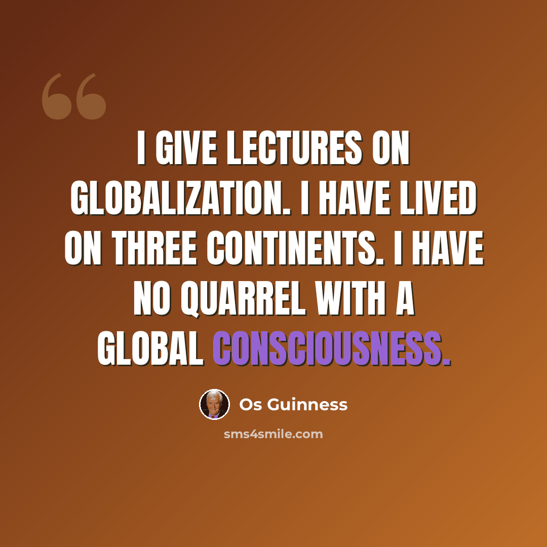 “I give lectures on globalization. I have lived on three continents. I have no quarrel with a global consciousness.” quote by Os Guinness