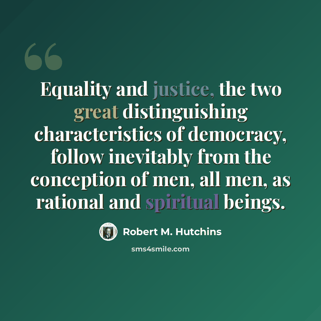 “Equality and justice, the two great distinguishing characteristics of democracy, follow inevitably from the conception of men, all men, as rational and spiritual beings.” quote by Robert M. Hutchins