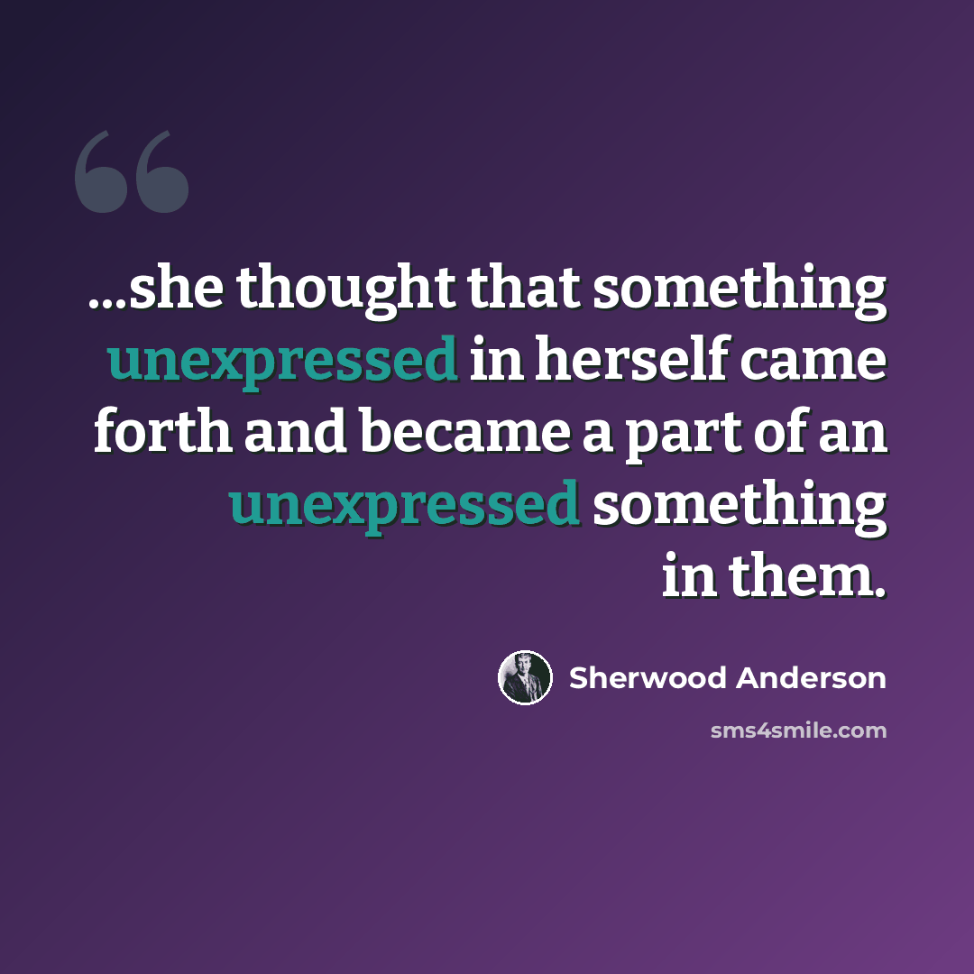 “...she thought that something unexpressed in herself came forth and became a part of an unexpressed something in them.” quote by Sherwood Anderson