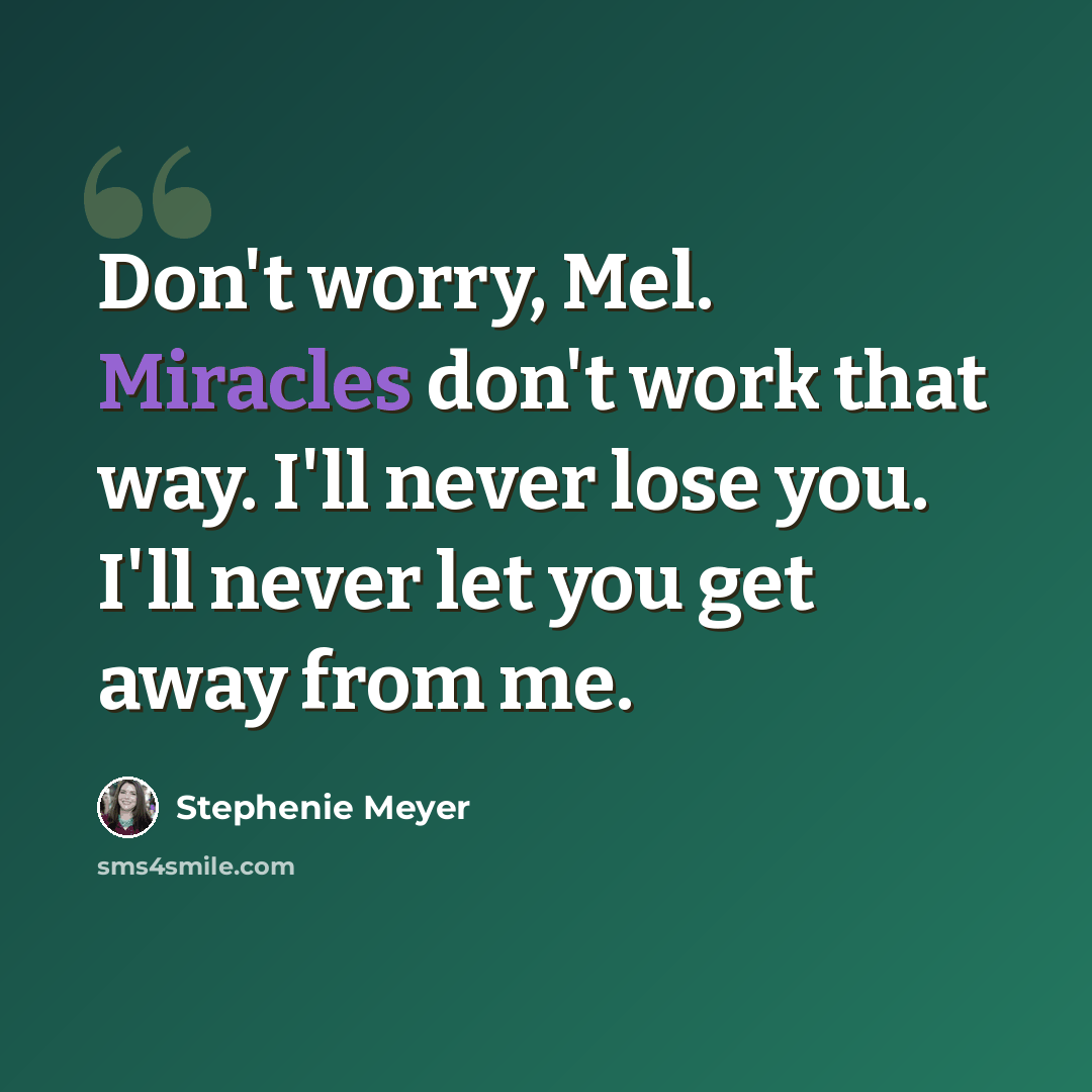 “Don't worry, Mel. Miracles don't work that way. I'll never lose you. I'll never let you get away from me.” quote by Stephenie Meyer