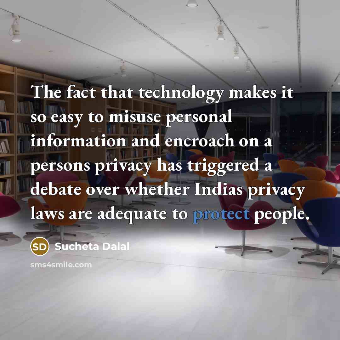 “The fact that technology makes it so easy to misuse personal information and encroach on a persons privacy has triggered a debate over whether Indias privacy laws are adequate to protect people.” quote by Sucheta Dalal
