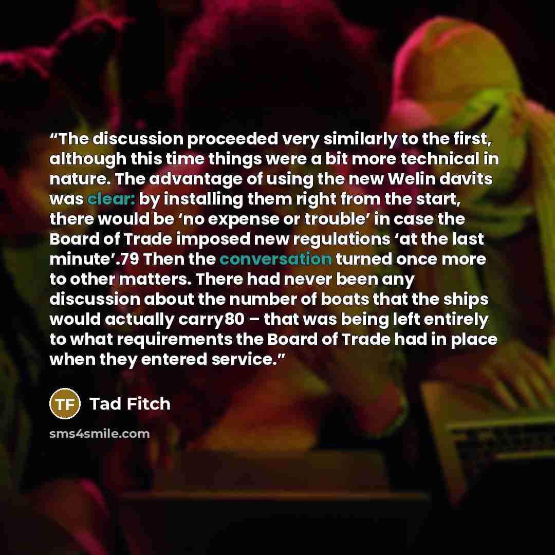 “The discussion proceeded very similarly to the first, although this time things were a bit more technical in nature. The advantage of using the new Welin davits was clear: by installing them right from the start, there would be ‘no expense or trouble’ in case the Board of Trade imposed new…” quote by Tad Fitch
