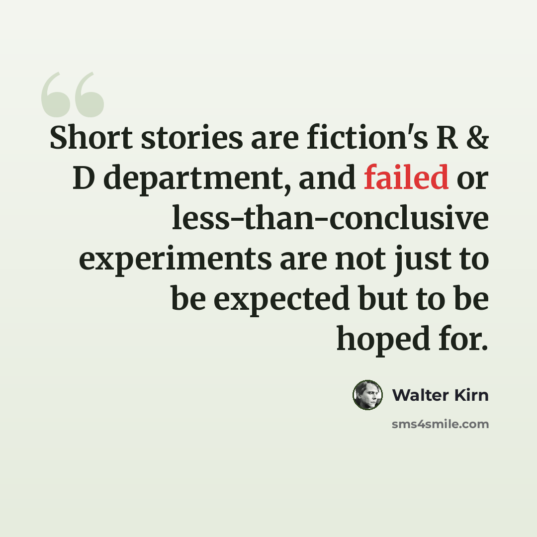 “Short stories are fiction's R & D department, and failed or less-than-conclusive experiments are not just to be expected but to be hoped for.” quote by Walter Kirn
