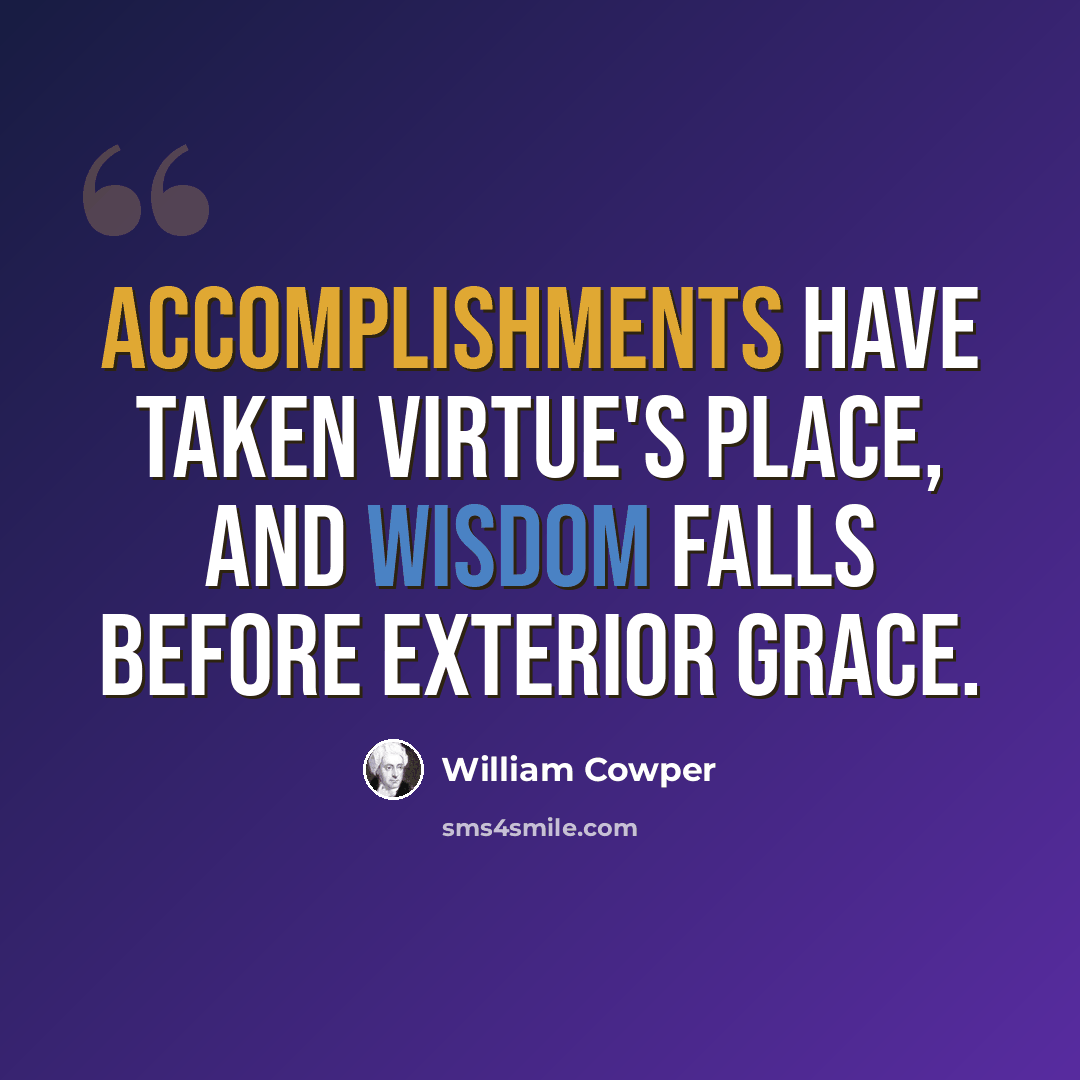 “Accomplishments have taken virtue's place, and wisdom falls before exterior grace.” quote by William Cowper