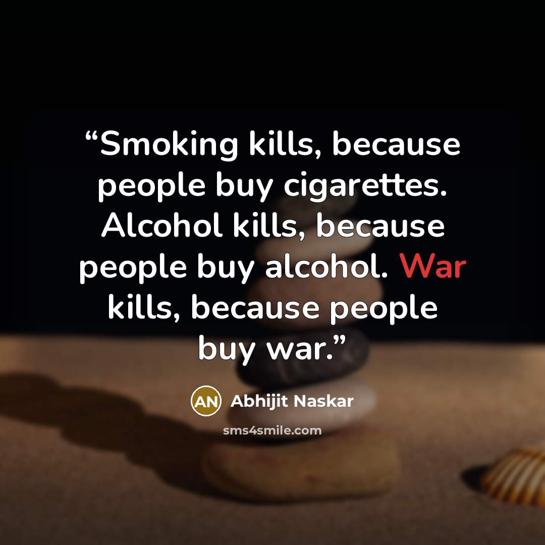 “Smoking kills, because people buy cigarettes. Alcohol kills, because people buy alcohol. War kills, because people buy war.” quote by Abhijit Naskar