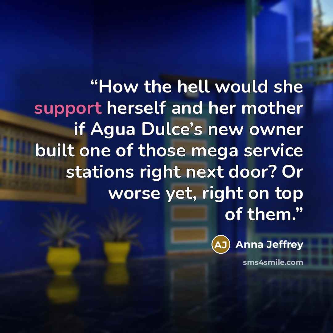 “How the hell would she support herself and her mother if Agua Dulce’s new owner built one of those mega service stations right next door? Or worse yet, right on top of them.” quote by Anna Jeffrey