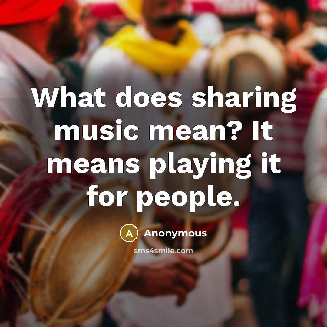 “What does sharing music mean? It means playing it for people.” quote by Anonymous
