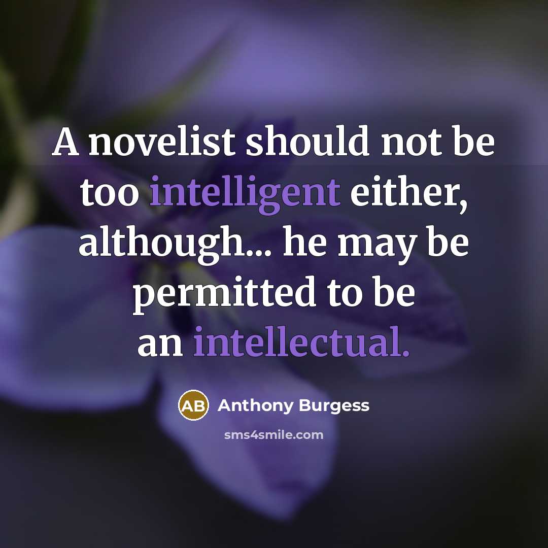 “A novelist should not be too intelligent either, although... he may be permitted to be an intellectual.” quote by Anthony Burgess