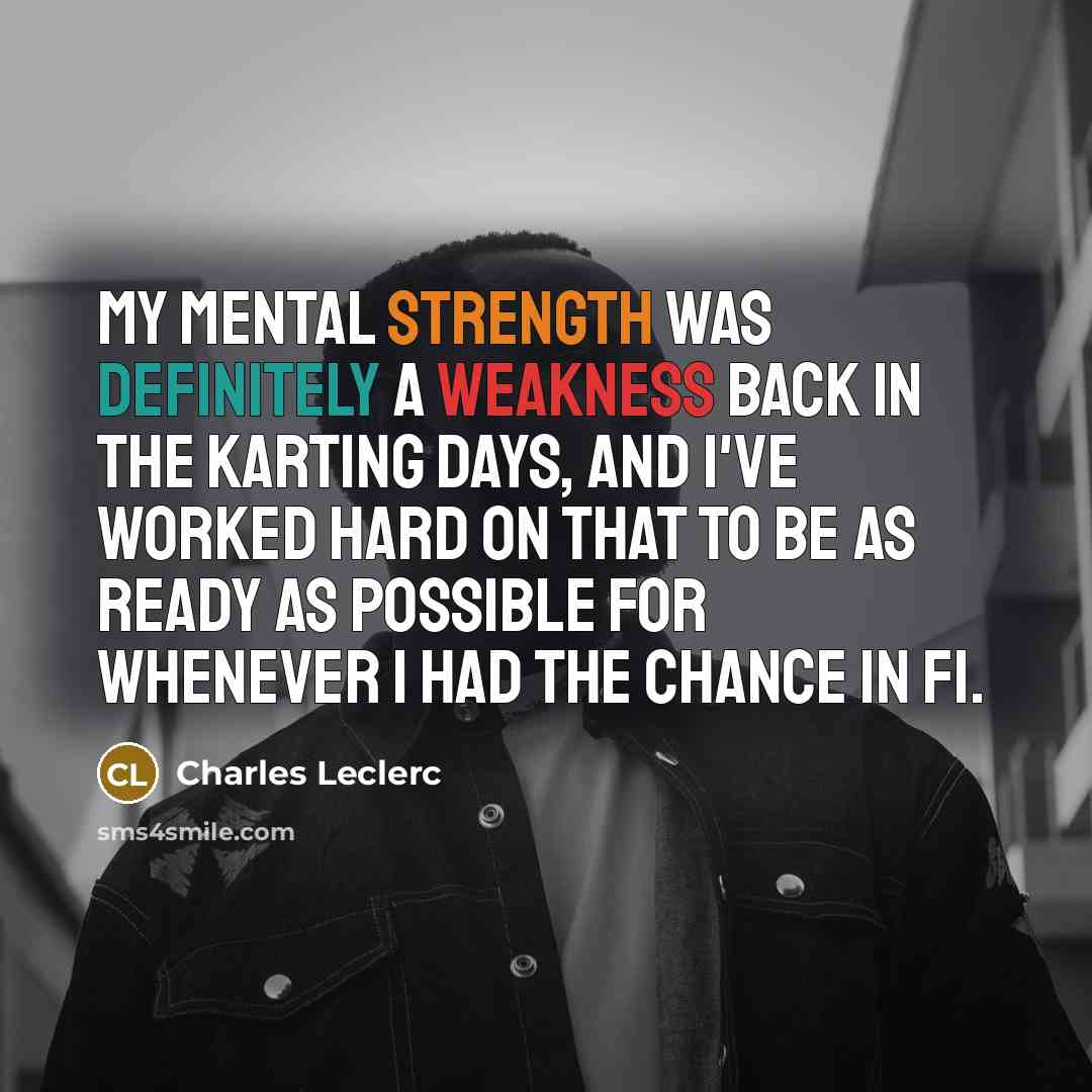 “My mental strength was definitely a weakness back in the karting days, and I've worked hard on that to be as ready as possible for whenever I had the chance in F1.” quote by Charles Leclerc