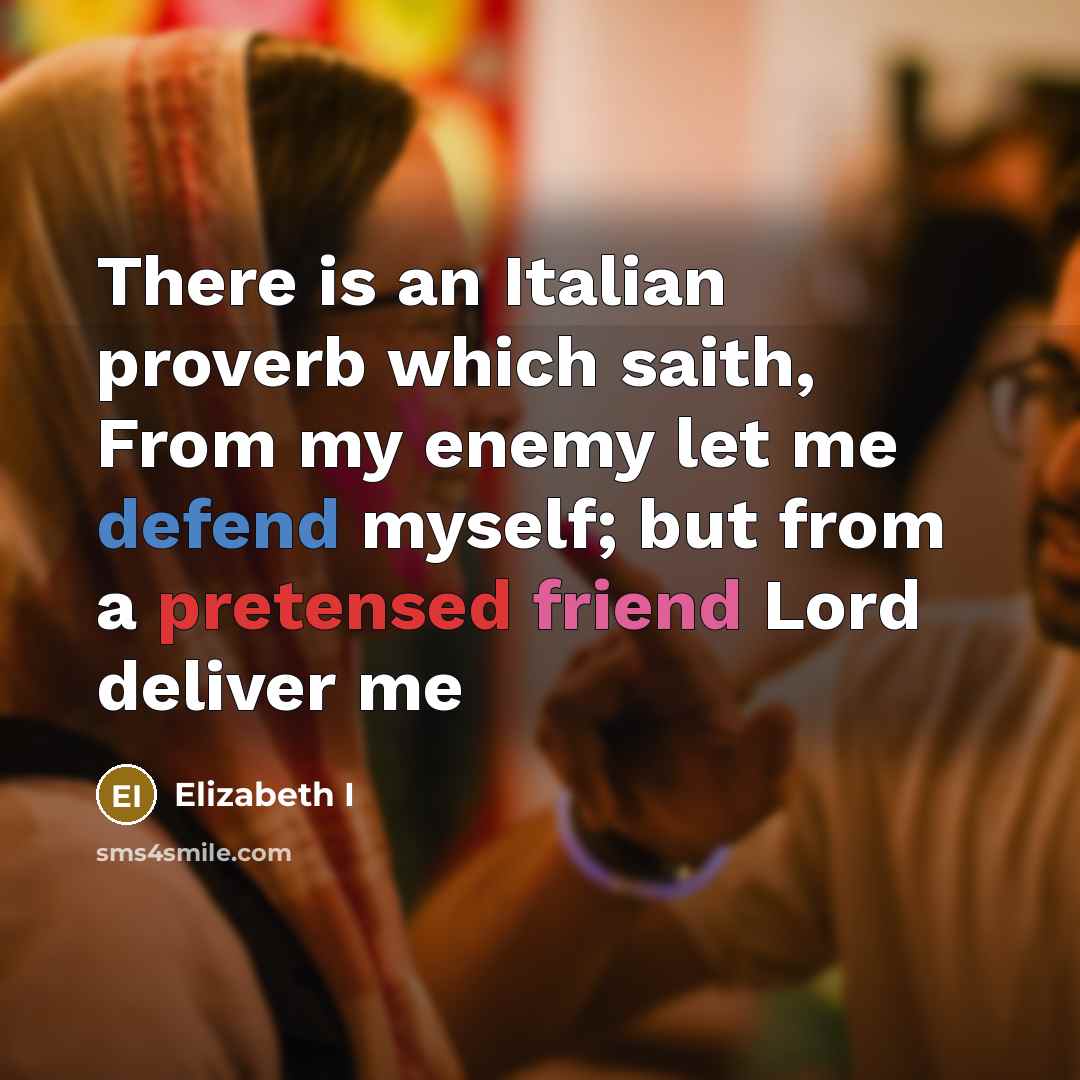 “There is an Italian proverb which saith, From my enemy let me defend myself; but from a pretensed friend Lord deliver me” quote by Elizabeth I