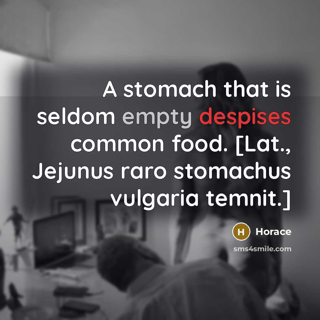 “A stomach that is seldom empty despises common food. [Lat., Jejunus raro stomachus vulgaria temnit.]” quote by Horace