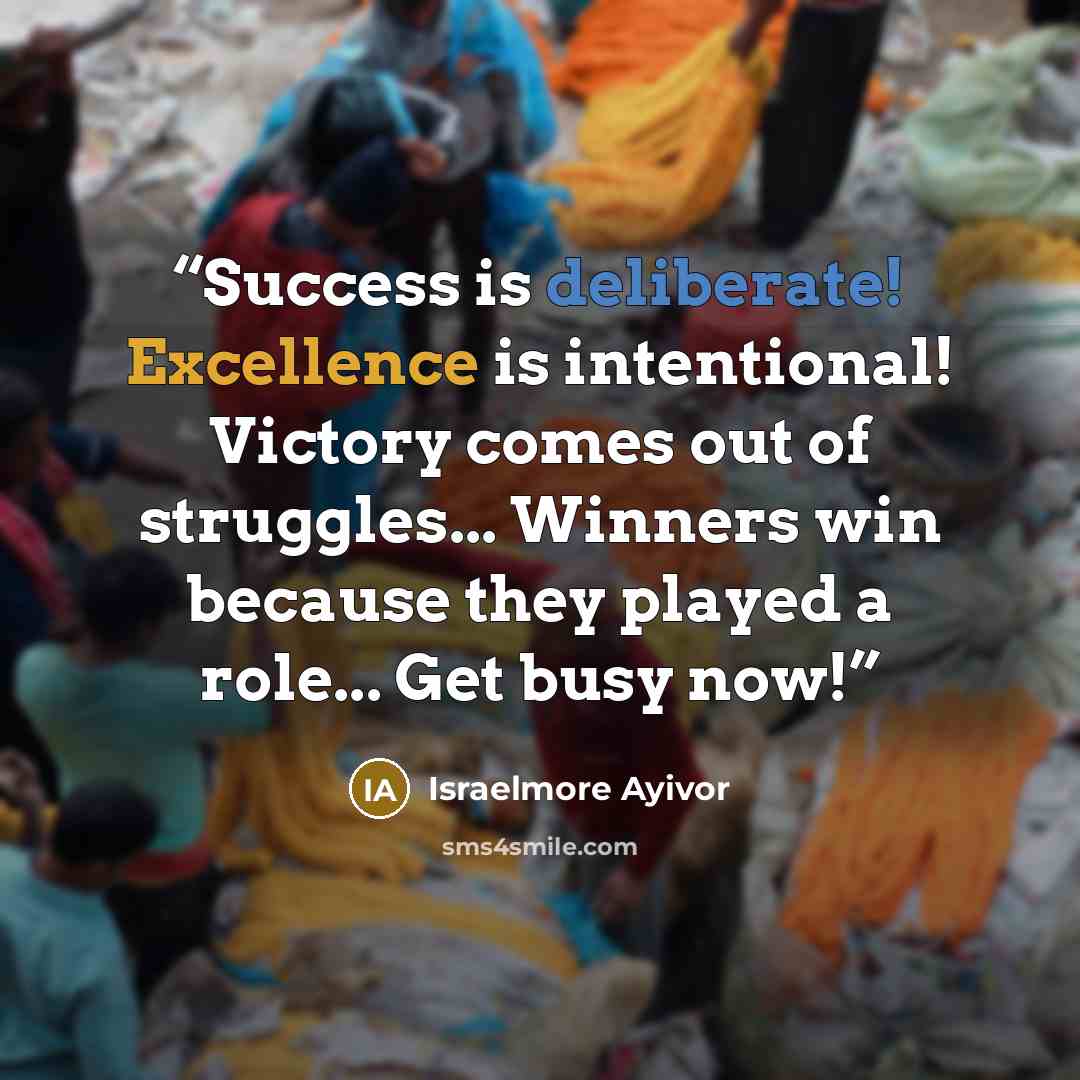 “Success is deliberate! Excellence is intentional! Victory comes out of struggles... Winners win because they played a role... Get busy now!” quote by Israelmore Ayivor
