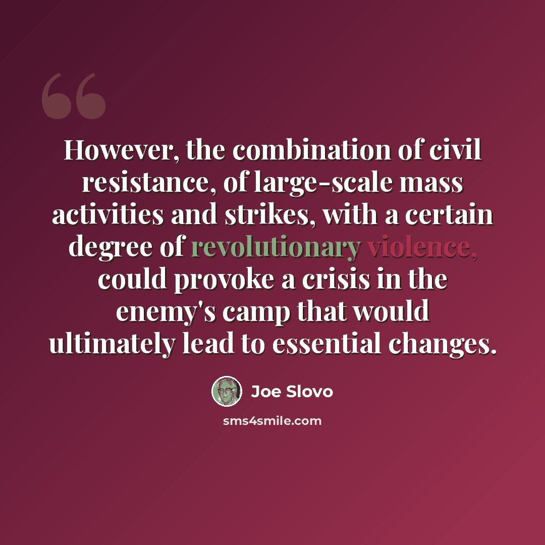“However, the combination of civil resistance, of large-scale mass activities and strikes, with a certain degree of revolutionary violence, could provoke a crisis in the enemy's camp that would ultimately lead to essential changes.” quote by Joe Slovo