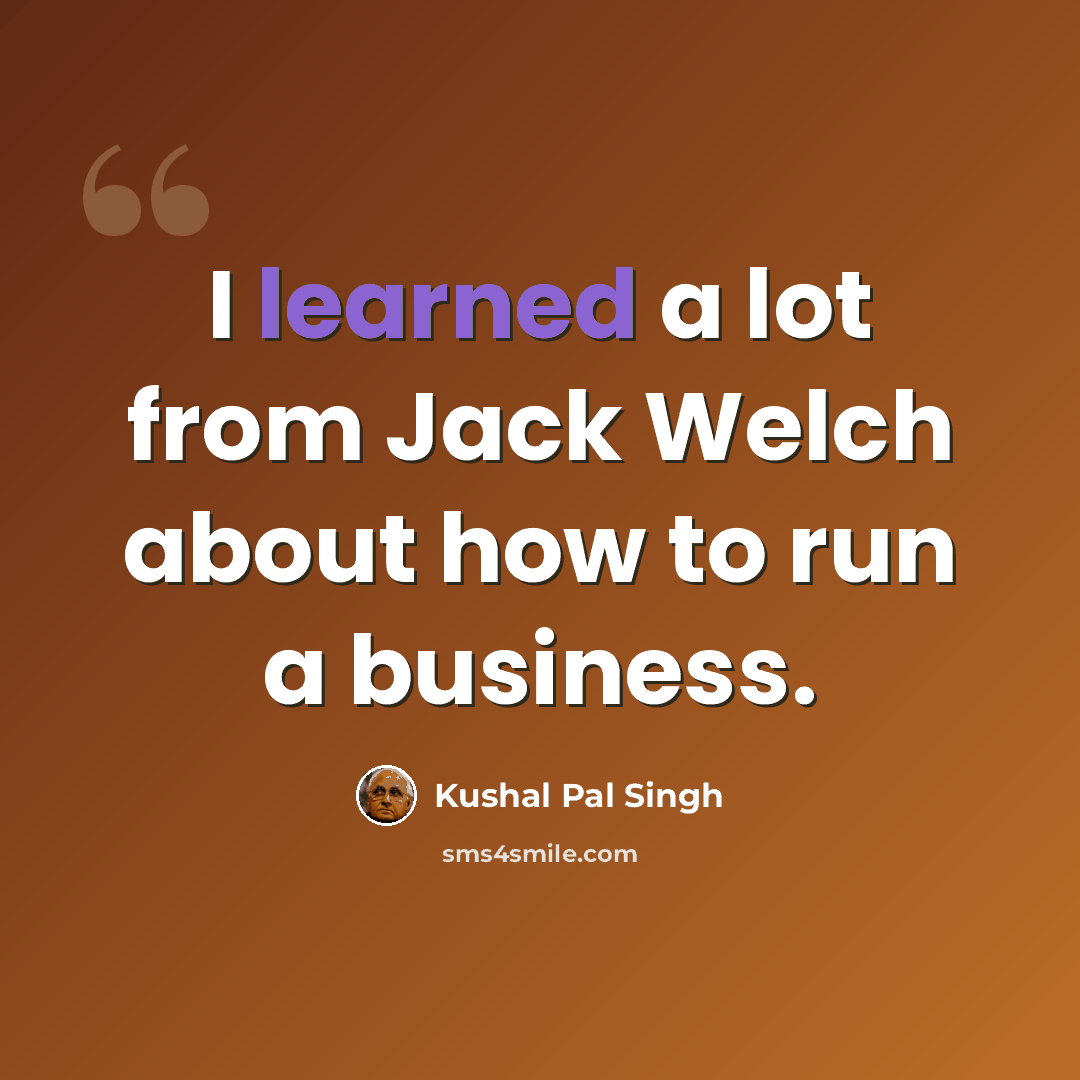 “I learned a lot from Jack Welch about how to run a business.” quote by Kushal Pal Singh